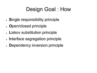 Design Goal : How
● Single responsibility principle
● Open/closed principle
● Liskov substitution principle
● Interface segregation principle
● Dependency inversion principle
 