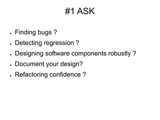 #1 ASK
● Finding bugs ?
● Detecting regression ?
● Designing software components robustly ?
● Document your design?
● Refactoring confidence ?
 