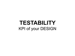 TESTABILITY
KPI of your DESIGN
 