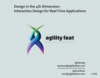 Design in the 4th Dimension:
Interaction Design for RealTime Applications
@Nanalq
mariana@agilityfeat.com
@ArinSime
arin@agilityfeat.com 1 | 16
 