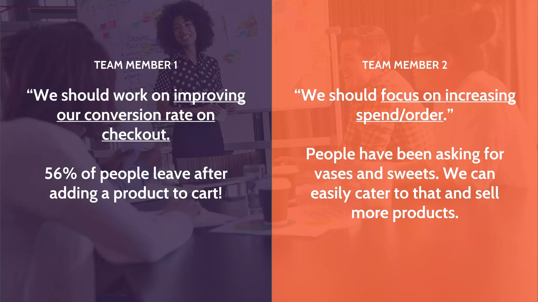 Launch new paid channel:
+20 orders/week
• Offline referral program
• Discovery sprint for
segmentation
• Personalise referral landing
pages
• Test 3 new Referral offers
Fix conversion leaks:
Improve New Customer
Conversion Rate by 25%
• Establish new paid channel
with profitable CAC
• Establish accretive
Facebook retargeting
campaign
• Discovery sprint for
retention leaks
• Launch new-customer
loyalty program
MAP A REALISTIC PATH TO SUCCESS
Growth Target
Double Revenue by Jan 2018
Double TTR by January
2018
Double TTR by January
2018
Grow Referral Revenue by
100%
Grow Paid Acquisition
Revenue by 100%
Grow 3-month LTV by
30%
 