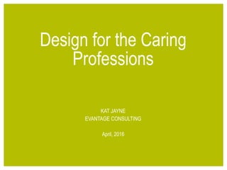 1© 2016 EVANTAGE CONSULTING
Design for the Caring
Professions
KAT JAYNE
EVANTAGE CONSULTING
April, 2016
 