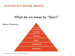 Dorian Peters (dorian-peters.com) - UX Australia, August 2017 26
Anatomy of a learning objective
Bloom’s Taxonomy…
Remember
Understand
Apply
Analyse
Evaluate
Create
What do we mean by “learn”
 