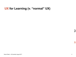 Dorian Peters (dorian-peters.com) - UX Australia, August 2017 3
UX for Learning (v. “normal” UX)
Design for the cognitive side of learning
Design for the emotional side of learning
Measure success via learning objectives
 