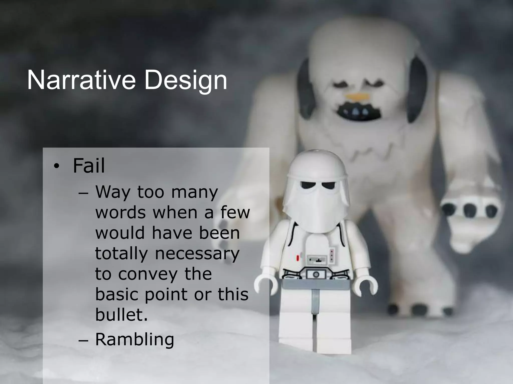 Narrative Design


  • Fail
    – Way too many
      words when a few
      would have been
      totally necessary
      to convey the
      basic point or this
      bullet.
    – Rambling
 