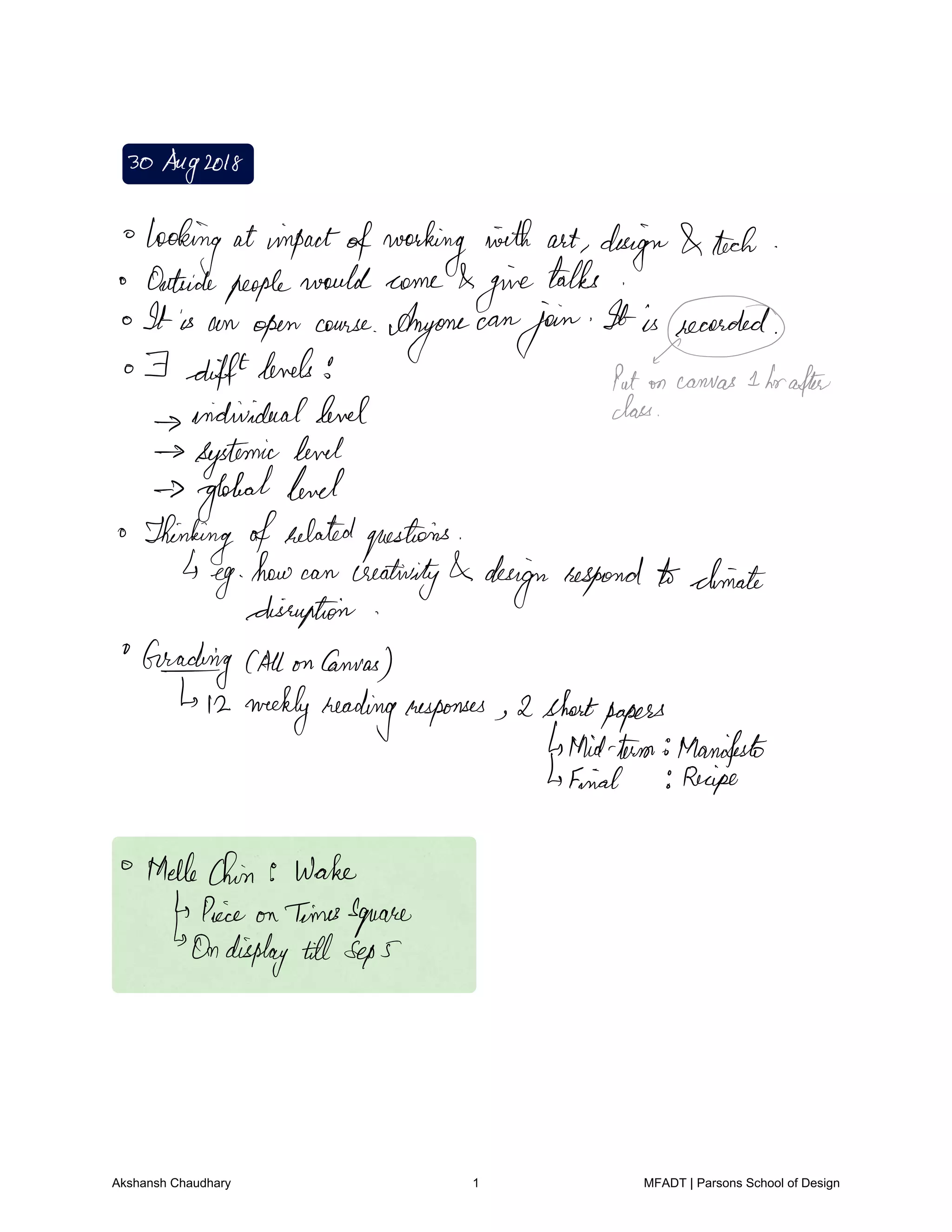 30Aug2018
looking at impactofworking with art design tech
Outsidepeoplewould come
give
talks
It is an open course
Anyone can
join It isieaerded.fr
OF difflevels
Puton canvas 1 hrafter
individuallevel class
systemic level
globallevel
Thinking ofrelatedquestions
eg
how can creativity design respond toclimate
disruption
Grading call onCanvas
12 weeklyheadingresponses 2shortpapers
4thirdterm Manifesto
Final Recipe
MelleChin 9 Wake
Piece onTimesSquare
Ondisplay till Sep5
Akshansh Chaudhary 1 MFADT | Parsons School of Design
 