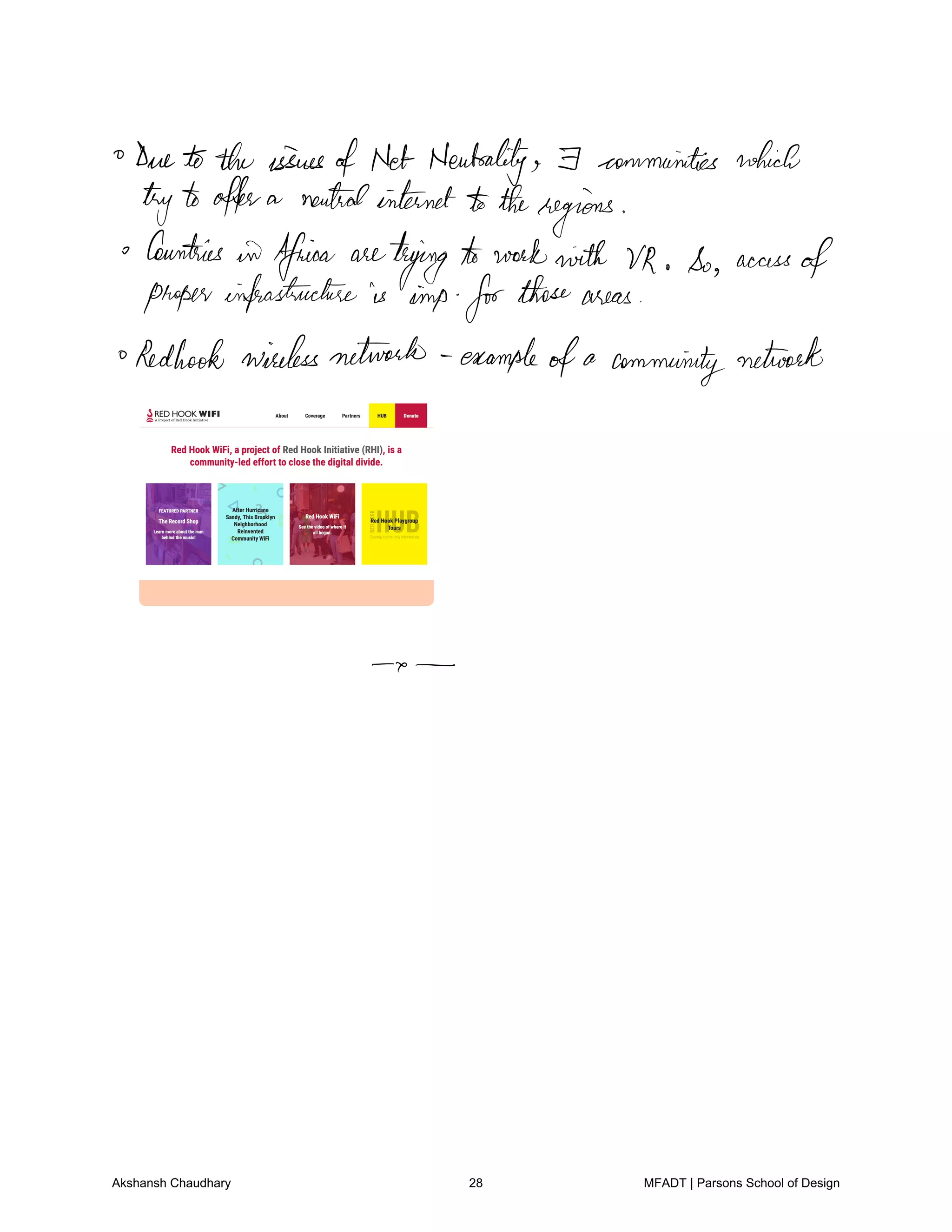 Duetothe issuesofNet Neutrality F communities which
trytooffera neutralinternettotheregions
Countries
in Africa aretrying toworkwith VR So access
of
properinfrastructure is imp forthoseareas
Redbook wirelessnetwork example
ofa communitynetwork
a
Akshansh Chaudhary 28 MFADT | Parsons School of Design
 