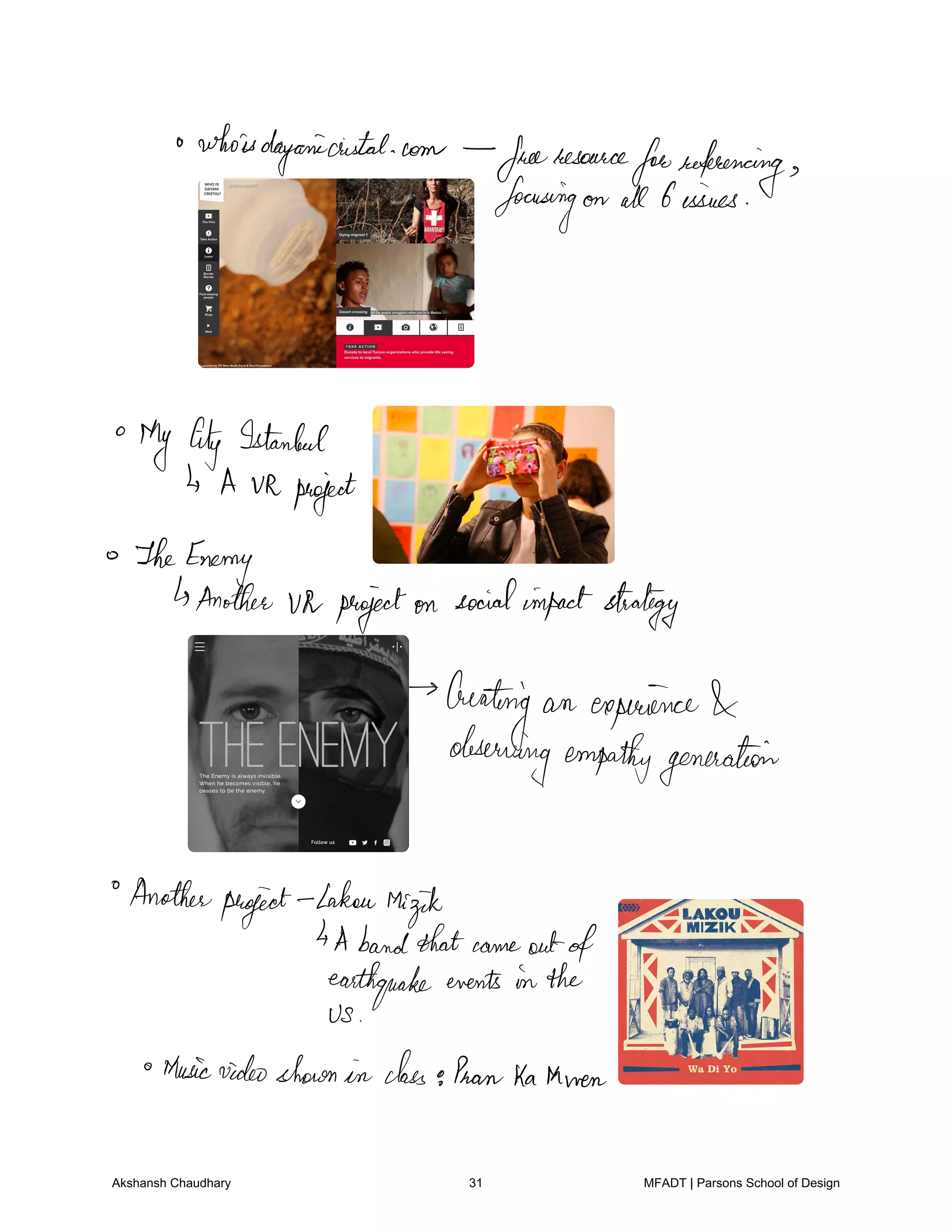 whoisdayanioistal com
freeresource
forreferencing
focusingon all 6issues
My City Istanbul
4 A VR project
TheEnemy
Another VR projecton socialimpactstrategy
beating an experience
observingempathygeneration
Another
project takenMagik
4Abandthatcame outof
earthquakeevents in the
US
Musicvideoshown in class o PaanKaKwon
Akshansh Chaudhary 31 MFADT | Parsons School of Design
 