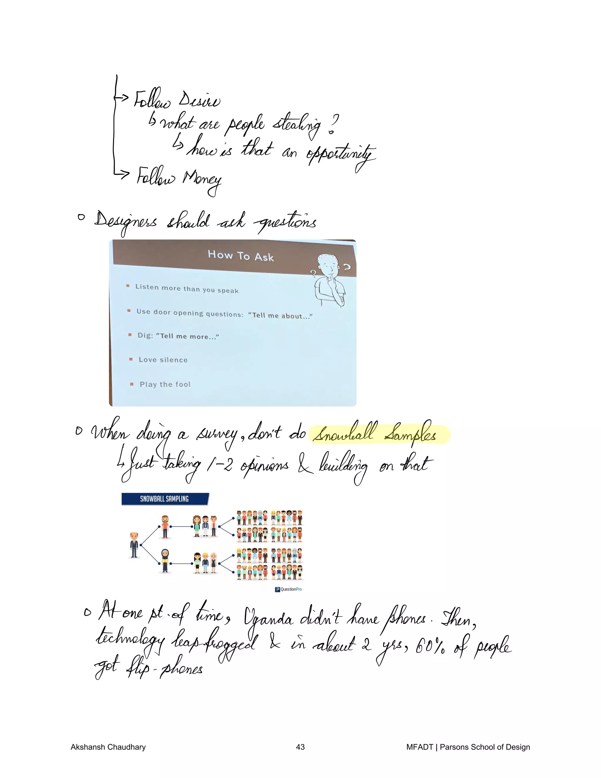followDesiro
whatarepeoplestealing
howis that an opportunity
followMoney
Designers should ask questions
whendoing a
survey don'tdosnowballSamples
1Justtaking 1 2 opinions building on that
Atone1st oftime
ganda
didn'thavephones Then
technologyleapfrogged in about2
yes 60 ofpeople
gotflip phones
Akshansh Chaudhary 43 MFADT | Parsons School of Design
 