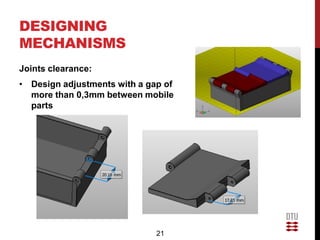 DESIGNING
MECHANISMS
Joints clearance:
• Design adjustments with a gap of
  more than 0,3mm between mobile
  parts




                              21
 