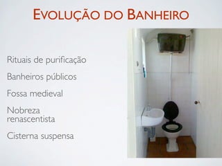 EVOLUÇÃO DO BANHEIRO

Rituais de puriﬁcação
Banheiros públicos
Fossa medieval
Nobreza
renascentista
Cisterna suspensa
 