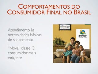 COMPORTAMENTOS DO
CONSUMIDOR FINAL NO BRASIL

Atendimento às
necessidades básicas
de saneamento

“Nova” classe C:
consumidor mais
exigente
 