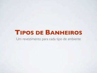 TIPOS DE BANHEIROS
Um revestimento para cada tipo de ambiente
 