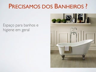 PRECISAMOS DOS BANHEIROS ?

Espaço para banhos e
higiene em geral
 