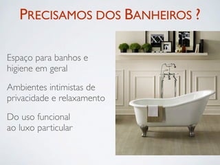 PRECISAMOS DOS BANHEIROS ?

Espaço para banhos e
higiene em geral

Ambientes intimistas de
privacidade e relaxamento

Do uso funcional
ao luxo particular
 