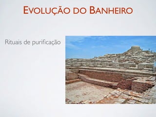 EVOLUÇÃO DO BANHEIRO

Rituais de puriﬁcação
 