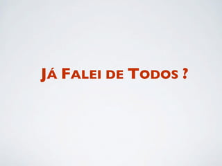 JÁ FALEI DE TODOS ?
 