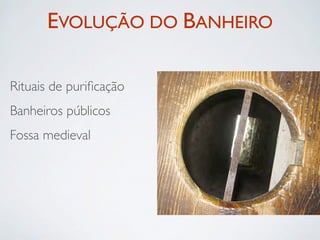EVOLUÇÃO DO BANHEIRO

Rituais de puriﬁcação
Banheiros públicos
Fossa medieval
 