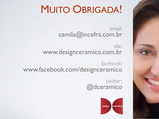 MUITO OBRIGADA!
                            email:
           camila@incefra.com.br
                              site:
      www.designceramico.com.br
                         facebook:
www.facebook.com/designceramico
                           twitter:
                    @dceramico
 