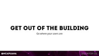 Design for use@ncapuana
Get out of the building
Go where your users are
 