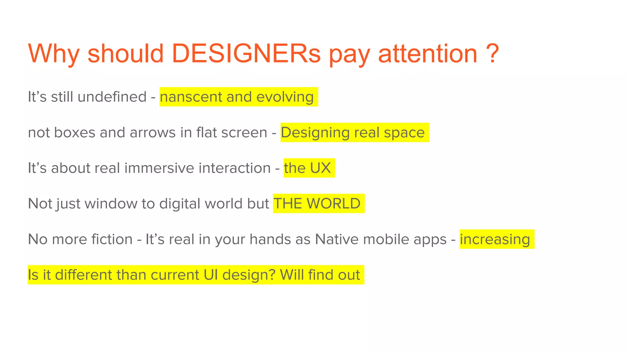 Why should DESIGNERs pay attention ?
It’s still undefined - nanscent and evolving
not boxes and arrows in flat screen - Designing real space
It’s about real immersive interaction - the UX
Not just window to digital world but THE WORLD
No more fiction - It’s real in your hands as Native mobile apps - increasing
Is it different than current UI design? Will find out
 
