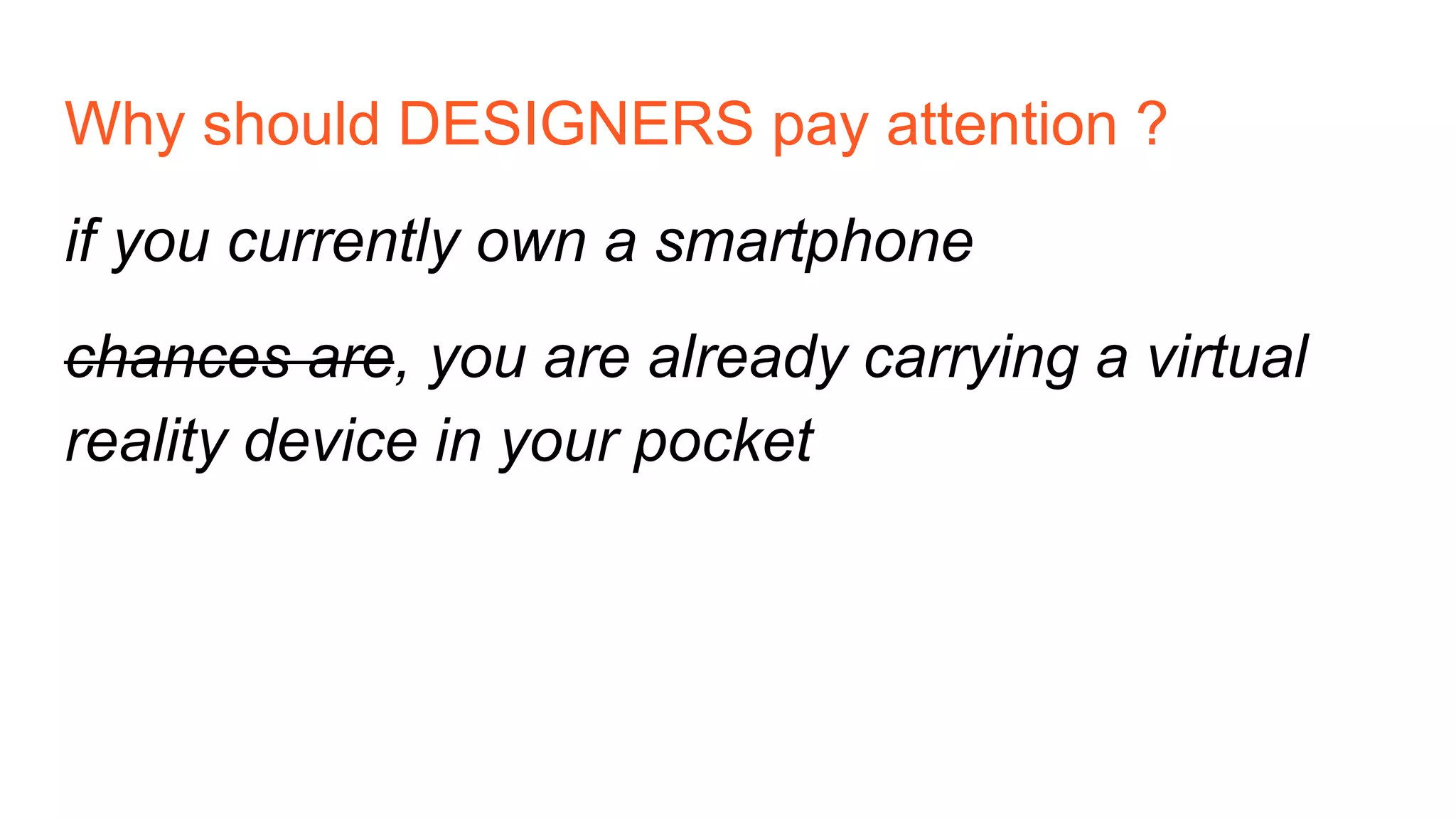 Why should DESIGNERS pay attention ?
if you currently own a smartphone
chances are, you are already carrying a virtual
reality device in your pocket
 
