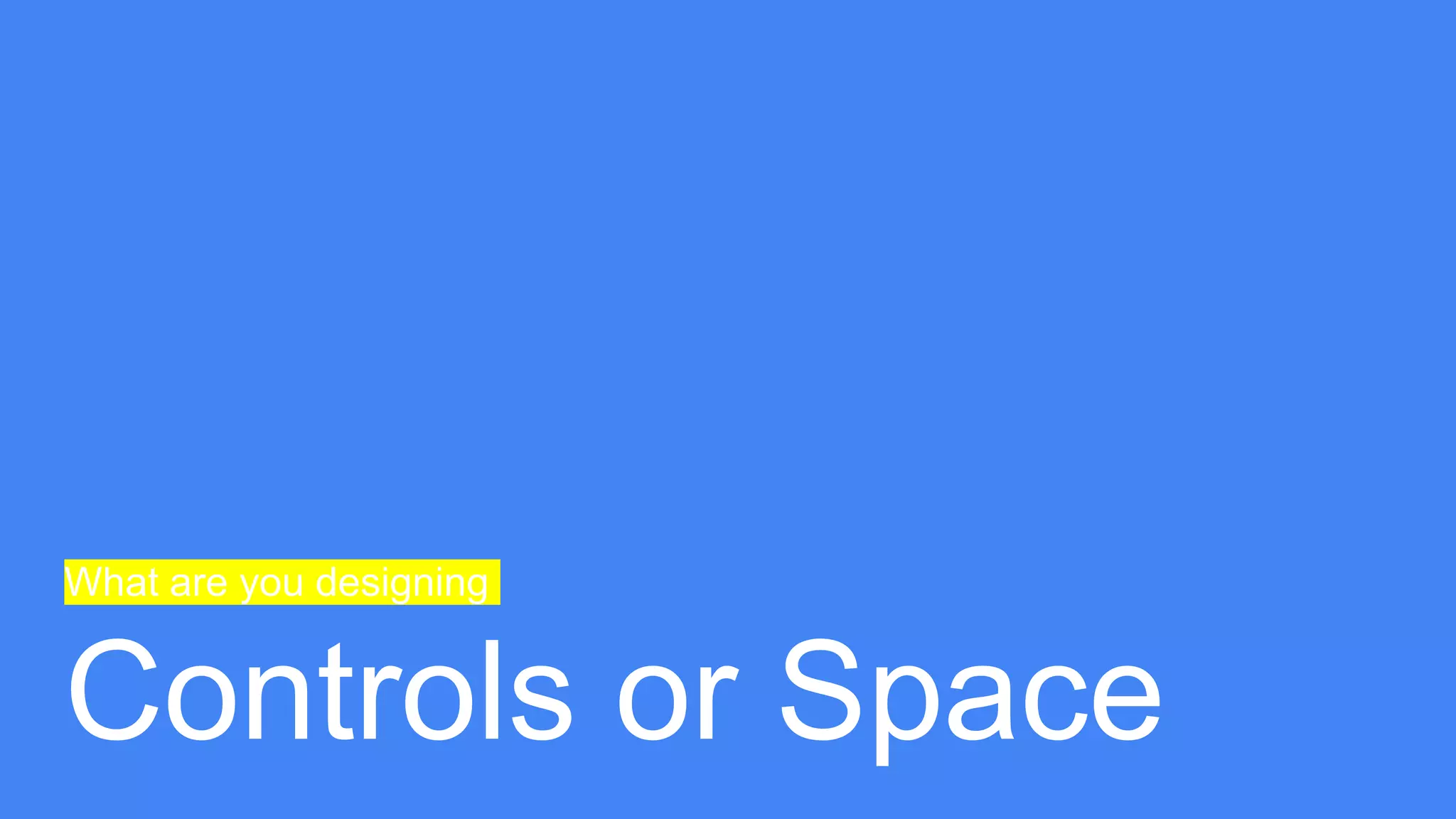 What are you designing
Controls or Space
 