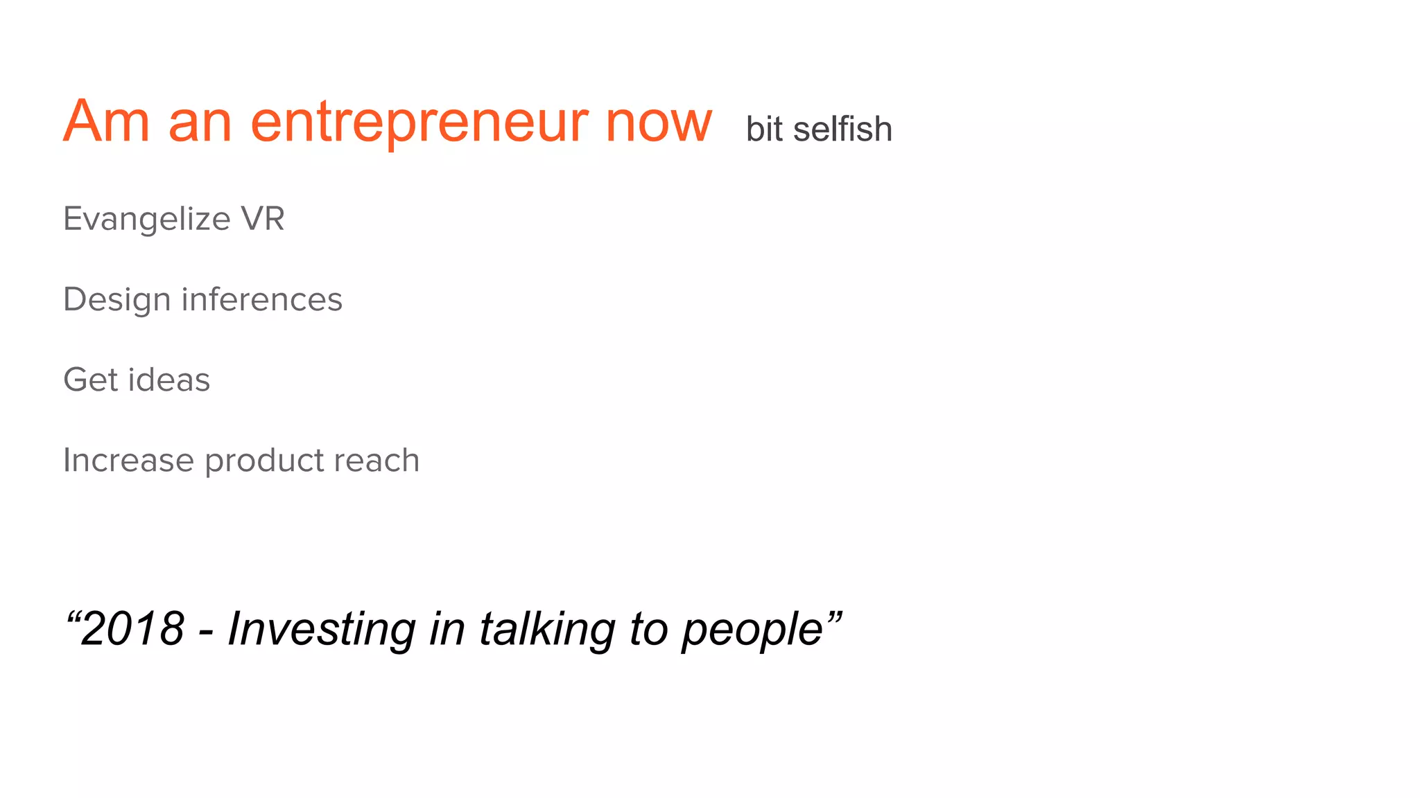 Am an entrepreneur now bit selfish
Evangelize VR
Design inferences
Get ideas
Increase product reach
“2018 - Investing in talking to people”
 