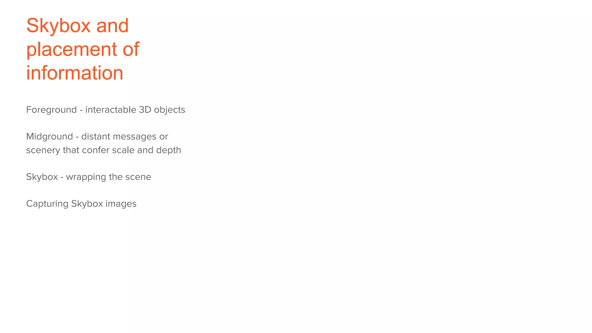 Skybox and
placement of
information
Foreground - interactable 3D objects
Midground - distant messages or
scenery that confer scale and depth
Skybox - wrapping the scene
Capturing Skybox images
 