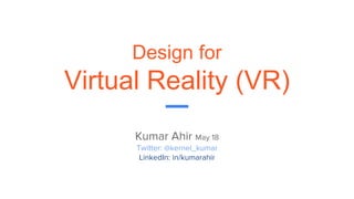 Design for
Virtual Reality (VR)
Kumar Ahir May 18
Twitter: @kernel_kumar
LinkedIn: in/kumarahir
 