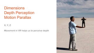 Dimensions
Depth Perception
Motion Parallax
X, Y, Z
Movement in VR helps us to perceive depth
 