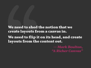 ‘‘We need to shed the notion that we
create layouts from a canvas in.
We need to ﬂip it on its head, and create
layouts from the content out.
— Mark Boulton, 
“A Richer Canvas”
 