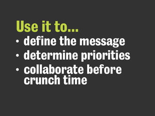 Use it to...
• define the message
• determine priorities
• collaborate before
crunch time
 