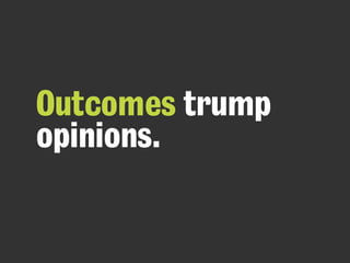 Outcomes trump
opinions.
 