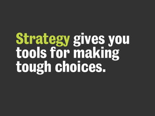 Strategy gives you
tools for making
tough choices.
 