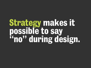 Strategy makes it
possible to say
“no” during design.
 