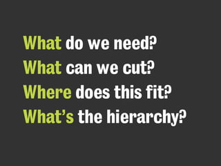 What do we need?
What can we cut?
Where does this fit?
What’s the hierarchy?
 