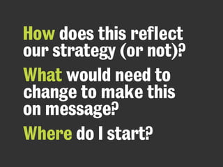 How does this reflect
our strategy (or not)?
What would need to
change to make this
on message?
Where do I start?
 