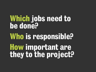 Which jobs need to
be done?
Who is responsible?
How important are
they to the project?
 