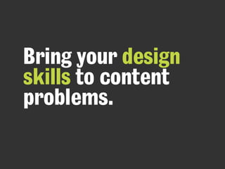 Bring your design
skills to content
problems.
 