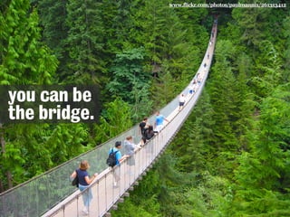www.flickr.com/photos/paulmannix/261313412
you can be
the bridge.
 