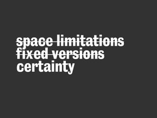 space limitations
fixed versions
certainty
 