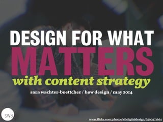 DESIGN FOR WHAT  
MATTERS
www.flickr.com/photos/vfsdigitaldesign/6590371661
sara wachter-boettcher / how design / may 2014
with content strategy
 