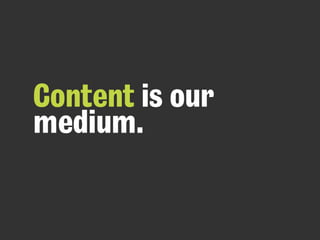 Content is our
medium.
 