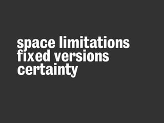 space limitations
fixed versions
certainty
 
