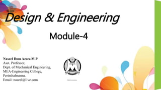 Design & Engineering
BE-102
Naseel Ibnu Azeez.M.P
Asst. Professor,
Dept. of Mechanical Engineering,
MEA-Engineering College,
Perinthalmanna.
Email: naseel@live.com
Module-4
 