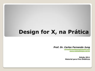 Design for X, na Prática

           Prof. Dr. Carlos Fernando Jung
                   carlosfernandojung@gmail.com
                          www.metodologia.net.br



                                    Edição 2011
                    Material para Fins Didáticos
 