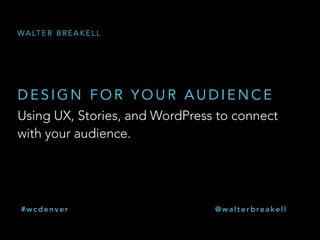 Using UX, Stories, and WordPress to connect
with your audience.
D E S I G N F O R Y O U R A U D I E N C E
WA LT E R B R E A K E L L
# w c d e n v e r @ w a l t e r b re a k e l l
 