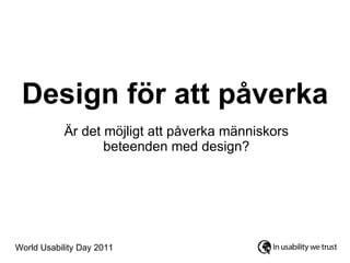 Design för att påverka Är det möjligt att påverka människors beteenden med design? World Usability Day 2011 