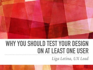 WHY YOU SHOULD TEST YOUR DESIGN  
ON AT LEAST ONE USER
Liga Letina, UX Lead
 
